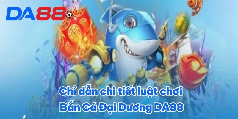 Chỉ dẫn chi tiết luật chơi Bắn Cá Đại Dương DA88 Chỉ dẫn chi tiết luật chơi Bắn Cá Đại Dương DA88