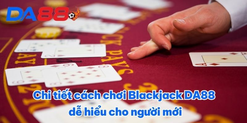 Chi tiết cách chơi Blackjack DA88 dễ hiểu cho người mới Chi tiết cách chơi Blackjack DA88 dễ hiểu cho người mới