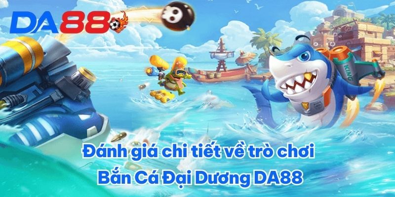Đánh giá chi tiết về trò chơi Bắn Cá Đại Dương DA88 Đánh giá chi tiết về trò chơi Bắn Cá Đại Dương DA88