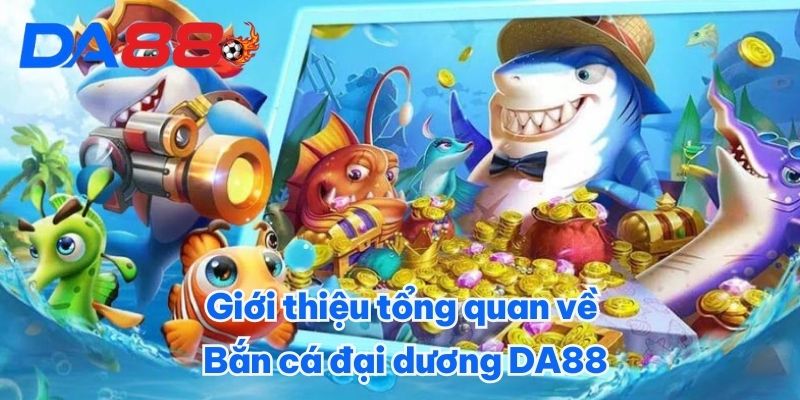 Giới thiệu tổng quan về Bắn cá đại dương DA88 Giới thiệu tổng quan về Bắn cá đại dương DA88
