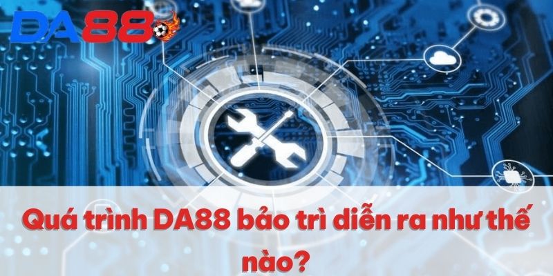 Quá trình DA88 bảo trì diễn ra như thế nào? Quá trình DA88 bảo trì diễn ra như thế nào?