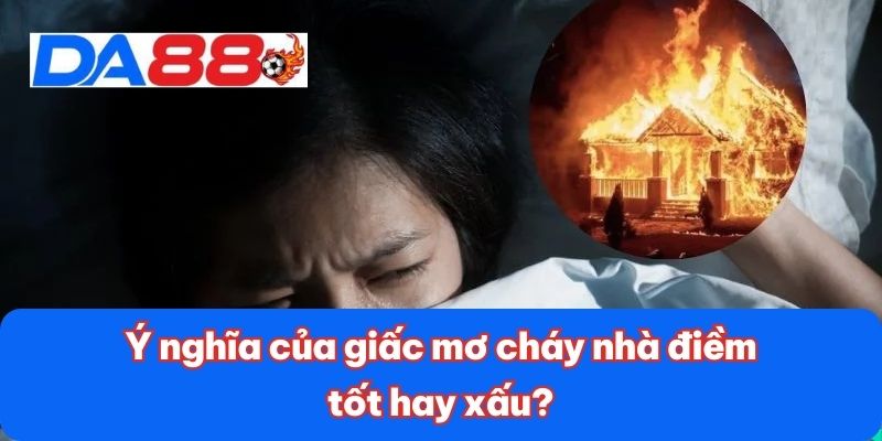 Ý nghĩa của giấc mơ cháy nhà điềm tốt hay xấu? Ý nghĩa của giấc mơ cháy nhà điềm tốt hay xấu?